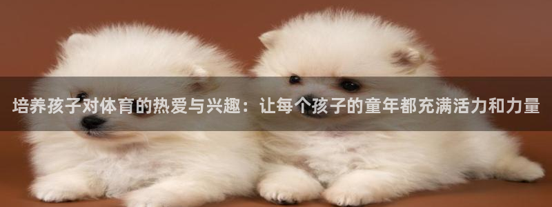 MK体育官网下载招商：培养孩子对体育的热爱与兴趣：让