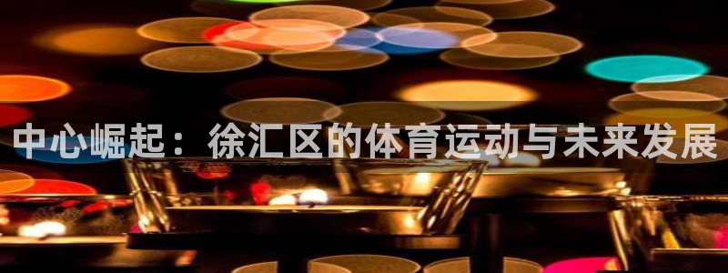MK体育官方正版app科技：中心崛起：徐汇区的体育运动与未来