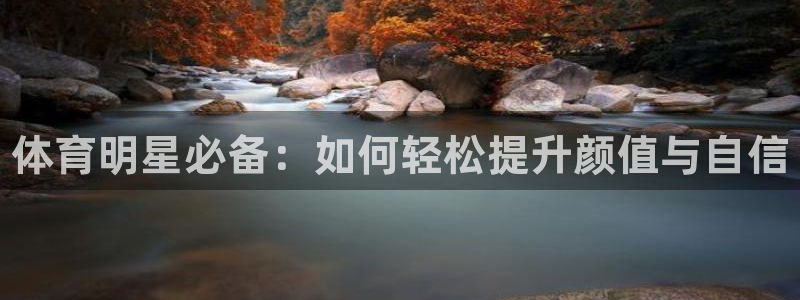 MK体育官网下载开户：体育明星必备：如何轻松提升颜值