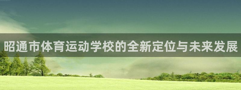 MK体育官网下载招商电话地址：昭通市体育运动学校的全新定位与