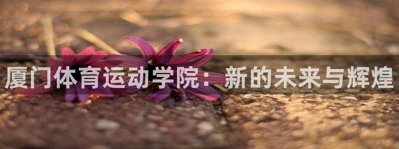  mk体育系列平台：厦门体育运动学院：新的未来与辉煌
