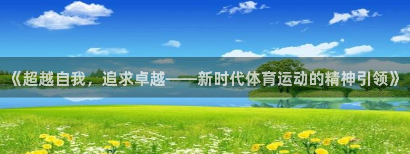  mk体育平台登录官网：《超越自我，追求卓越——新时代体育运动