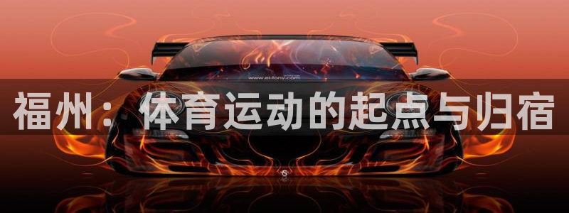  mk体育app官网下载入口：福州：体育运动的起点与归宿